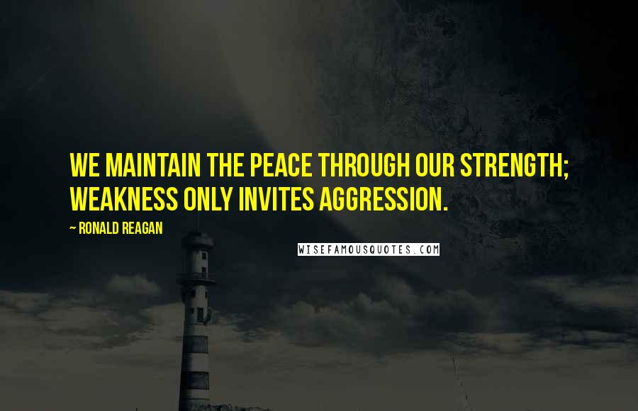 Ronald Reagan Quotes: We maintain the peace through our strength; weakness only invites aggression.