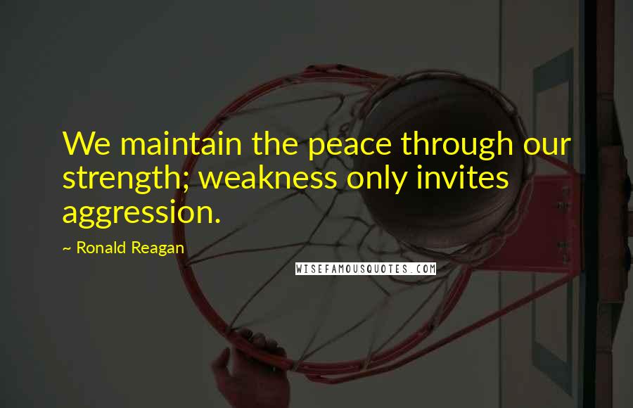 Ronald Reagan Quotes: We maintain the peace through our strength; weakness only invites aggression.