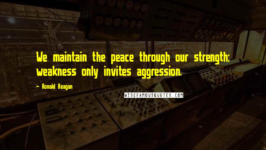 Ronald Reagan Quotes: We maintain the peace through our strength; weakness only invites aggression.