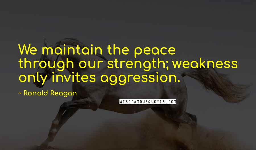 Ronald Reagan Quotes: We maintain the peace through our strength; weakness only invites aggression.