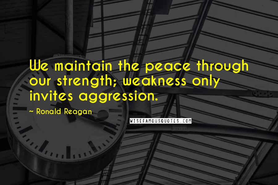 Ronald Reagan Quotes: We maintain the peace through our strength; weakness only invites aggression.