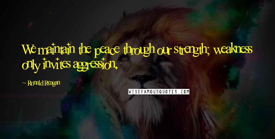 Ronald Reagan Quotes: We maintain the peace through our strength; weakness only invites aggression.