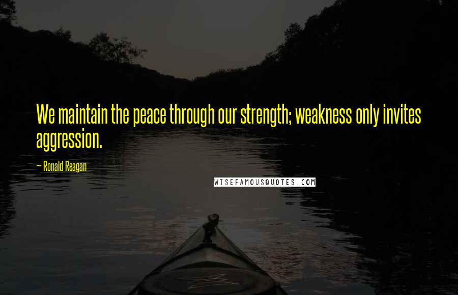 Ronald Reagan Quotes: We maintain the peace through our strength; weakness only invites aggression.