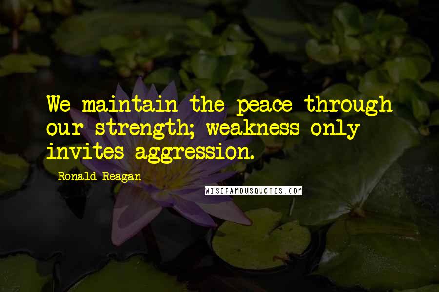 Ronald Reagan Quotes: We maintain the peace through our strength; weakness only invites aggression.