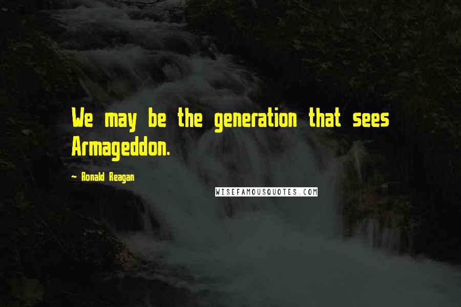 Ronald Reagan Quotes: We may be the generation that sees Armageddon.