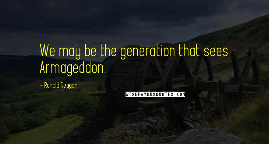 Ronald Reagan Quotes: We may be the generation that sees Armageddon.