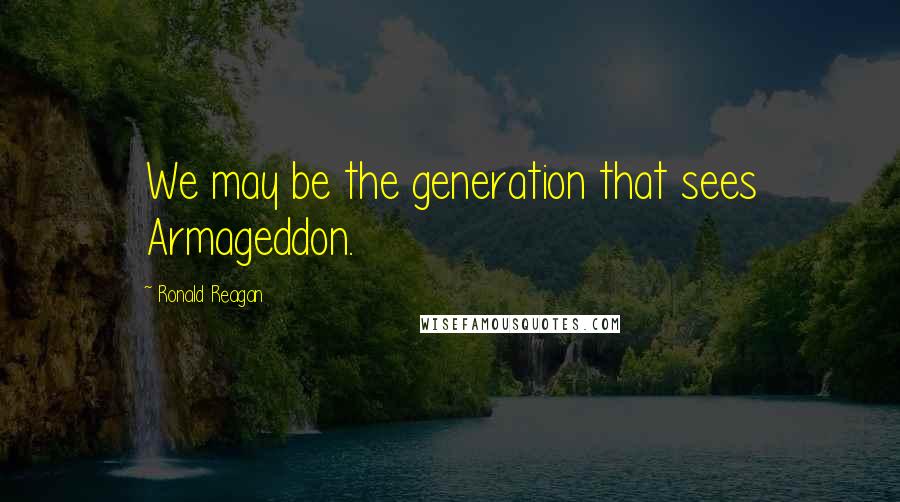 Ronald Reagan Quotes: We may be the generation that sees Armageddon.