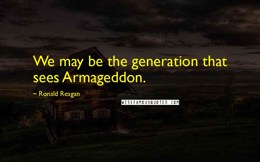 Ronald Reagan Quotes: We may be the generation that sees Armageddon.