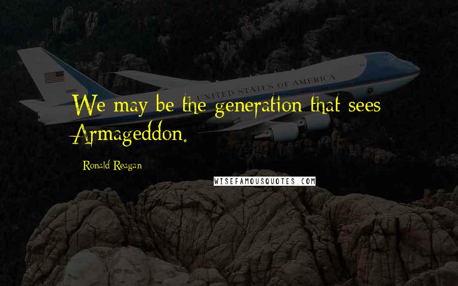 Ronald Reagan Quotes: We may be the generation that sees Armageddon.