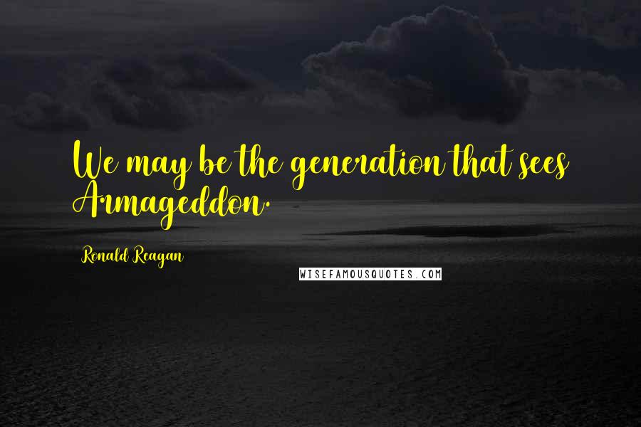 Ronald Reagan Quotes: We may be the generation that sees Armageddon.