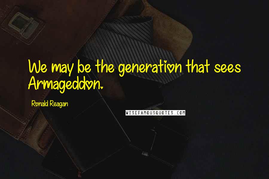 Ronald Reagan Quotes: We may be the generation that sees Armageddon.