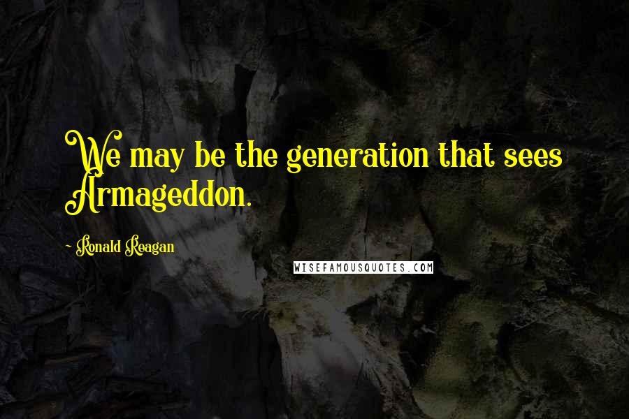 Ronald Reagan Quotes: We may be the generation that sees Armageddon.