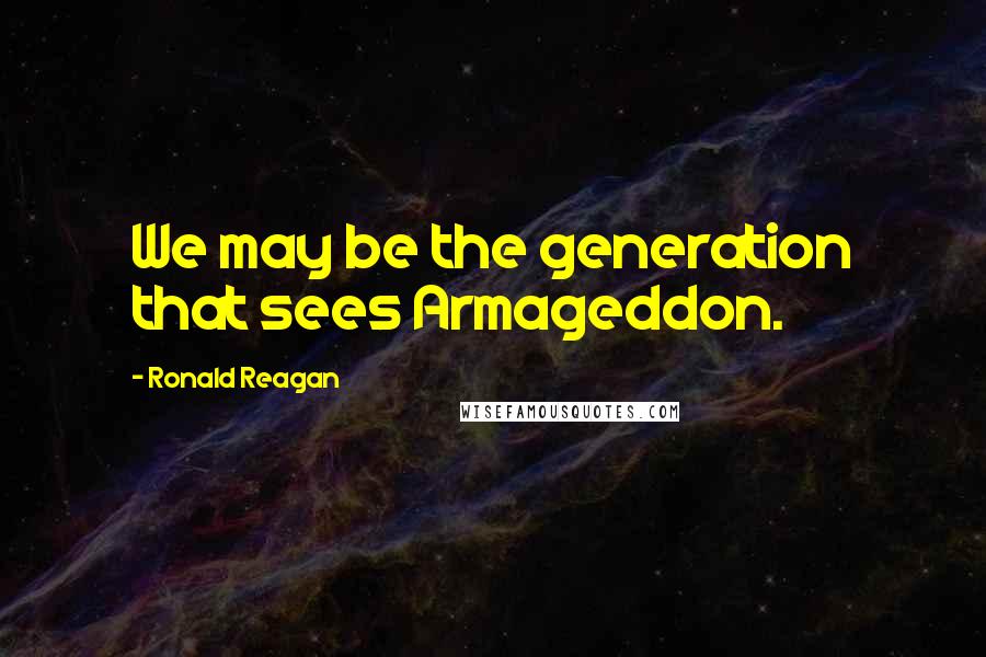 Ronald Reagan Quotes: We may be the generation that sees Armageddon.