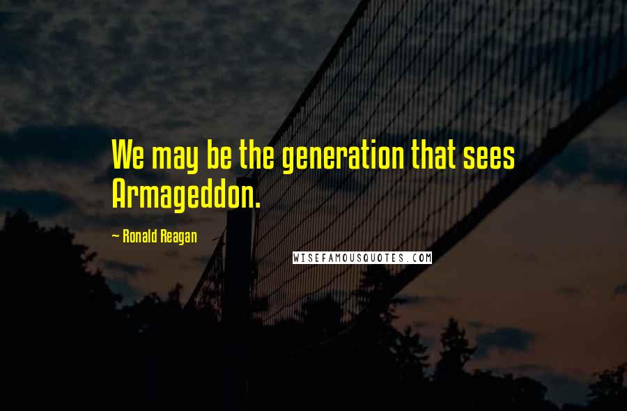 Ronald Reagan Quotes: We may be the generation that sees Armageddon.