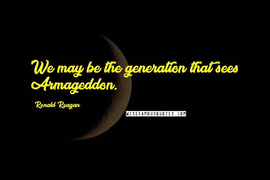 Ronald Reagan Quotes: We may be the generation that sees Armageddon.