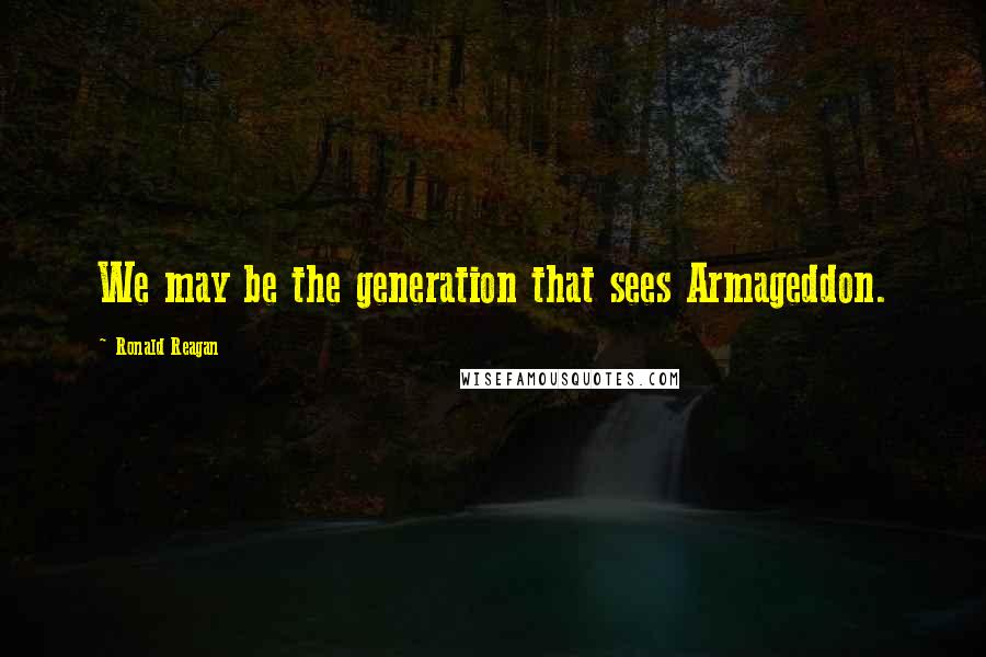 Ronald Reagan Quotes: We may be the generation that sees Armageddon.