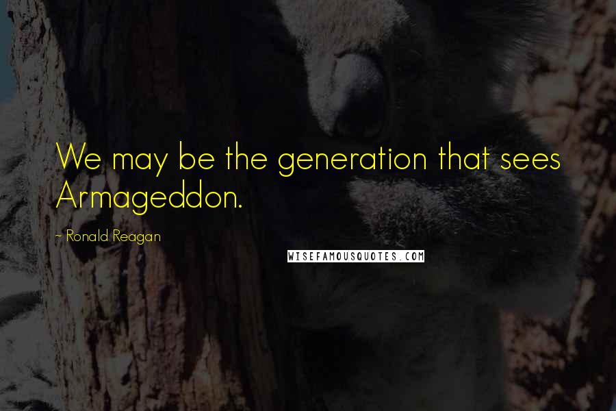 Ronald Reagan Quotes: We may be the generation that sees Armageddon.