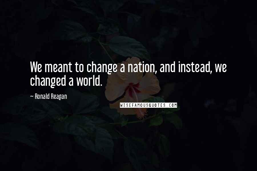 Ronald Reagan Quotes: We meant to change a nation, and instead, we changed a world.