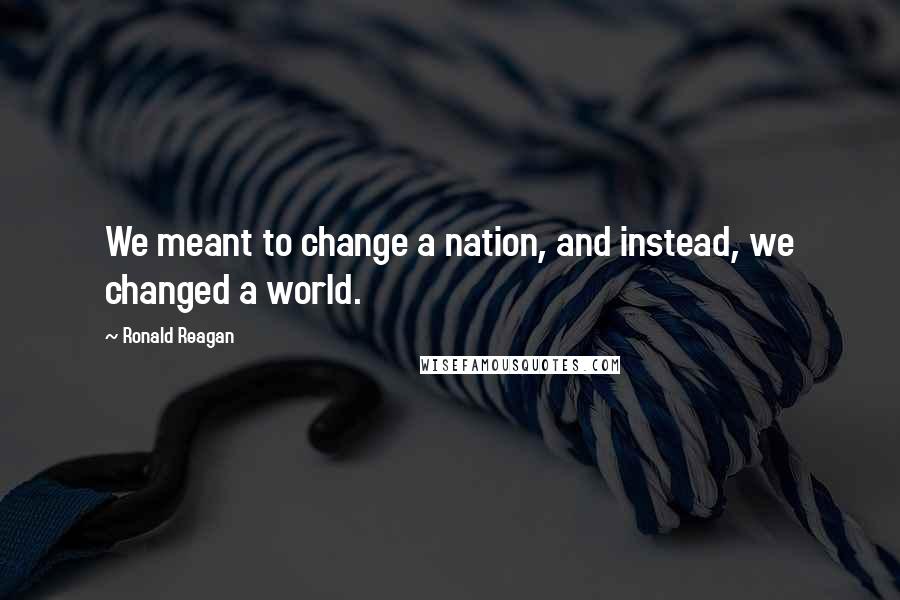 Ronald Reagan Quotes: We meant to change a nation, and instead, we changed a world.