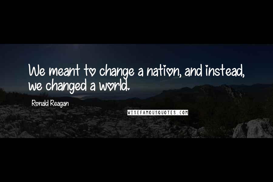 Ronald Reagan Quotes: We meant to change a nation, and instead, we changed a world.