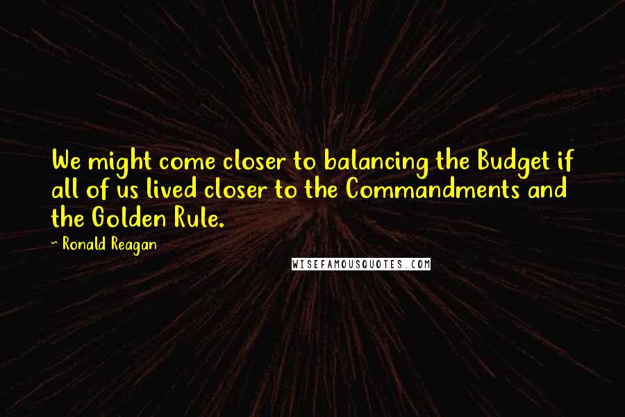 Ronald Reagan Quotes: We might come closer to balancing the Budget if all of us lived closer to the Commandments and the Golden Rule.