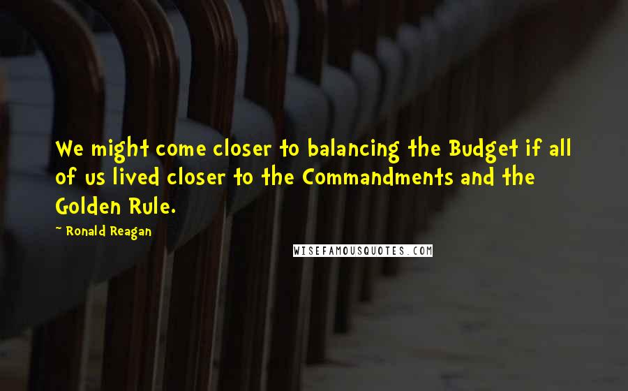 Ronald Reagan Quotes: We might come closer to balancing the Budget if all of us lived closer to the Commandments and the Golden Rule.