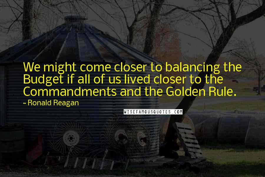 Ronald Reagan Quotes: We might come closer to balancing the Budget if all of us lived closer to the Commandments and the Golden Rule.