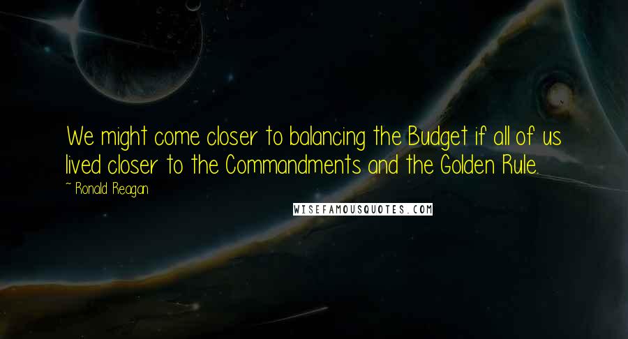 Ronald Reagan Quotes: We might come closer to balancing the Budget if all of us lived closer to the Commandments and the Golden Rule.