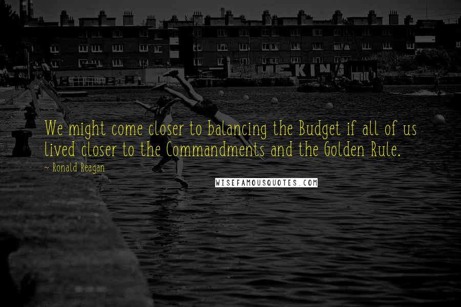 Ronald Reagan Quotes: We might come closer to balancing the Budget if all of us lived closer to the Commandments and the Golden Rule.