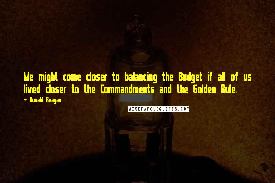 Ronald Reagan Quotes: We might come closer to balancing the Budget if all of us lived closer to the Commandments and the Golden Rule.