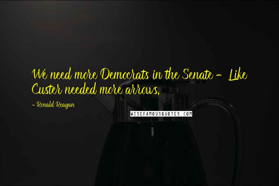 Ronald Reagan Quotes: We need more Democrats in the Senate -Like Custer needed more arrows.