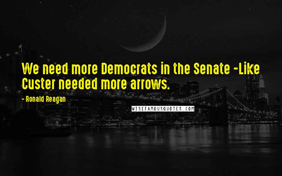 Ronald Reagan Quotes: We need more Democrats in the Senate -Like Custer needed more arrows.