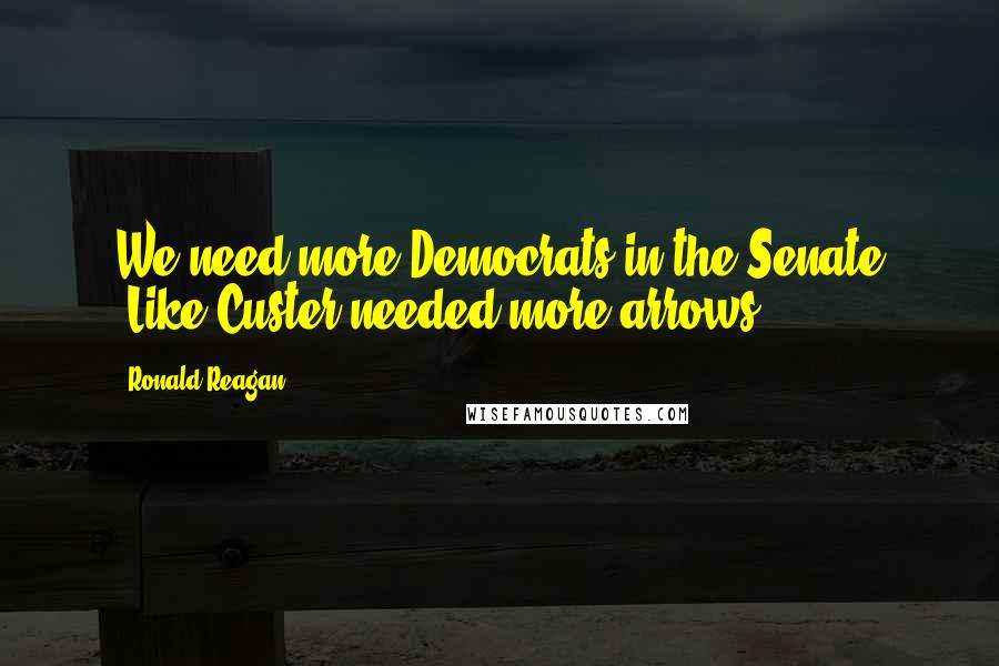 Ronald Reagan Quotes: We need more Democrats in the Senate -Like Custer needed more arrows.