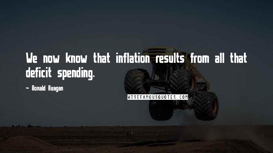 Ronald Reagan Quotes: We now know that inflation results from all that deficit spending.