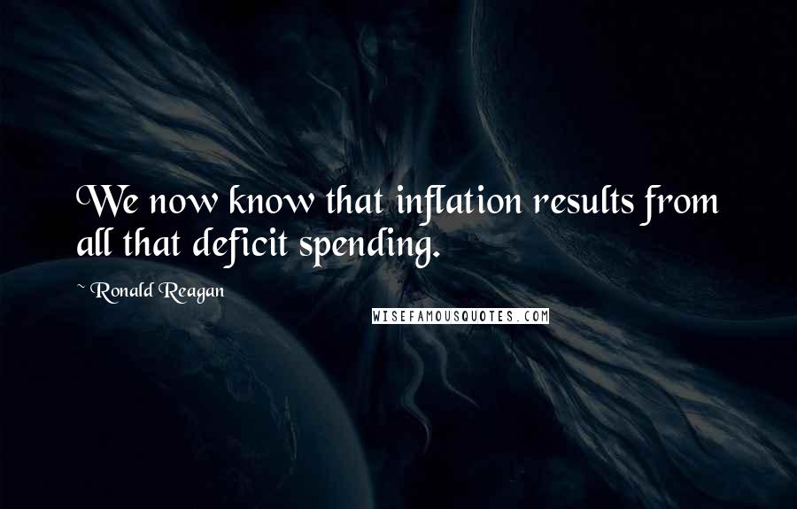 Ronald Reagan Quotes: We now know that inflation results from all that deficit spending.