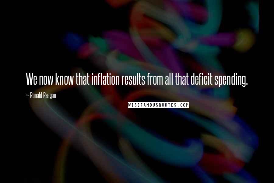 Ronald Reagan Quotes: We now know that inflation results from all that deficit spending.