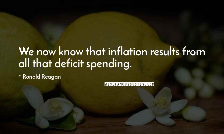 Ronald Reagan Quotes: We now know that inflation results from all that deficit spending.