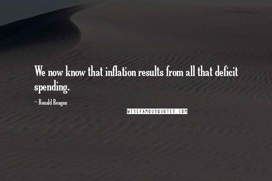 Ronald Reagan Quotes: We now know that inflation results from all that deficit spending.