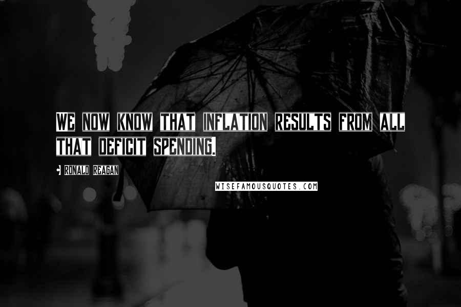 Ronald Reagan Quotes: We now know that inflation results from all that deficit spending.