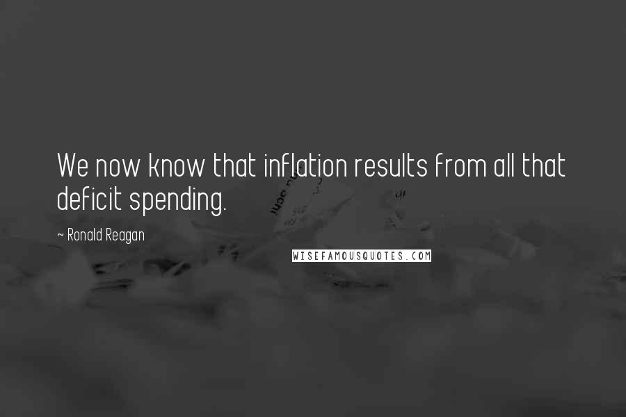 Ronald Reagan Quotes: We now know that inflation results from all that deficit spending.