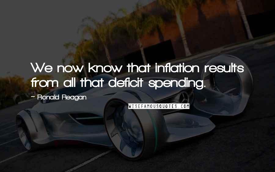 Ronald Reagan Quotes: We now know that inflation results from all that deficit spending.