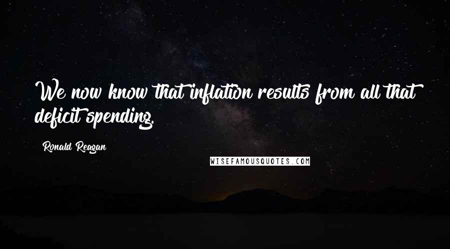 Ronald Reagan Quotes: We now know that inflation results from all that deficit spending.