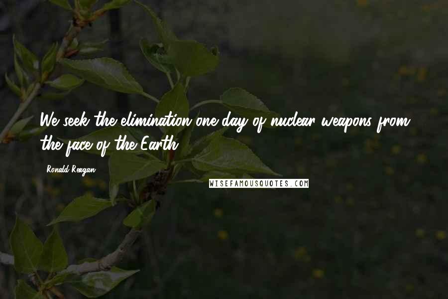 Ronald Reagan Quotes: We seek the elimination one day of nuclear weapons from the face of the Earth.