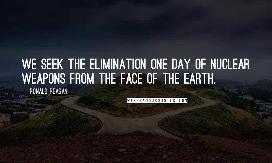 Ronald Reagan Quotes: We seek the elimination one day of nuclear weapons from the face of the Earth.