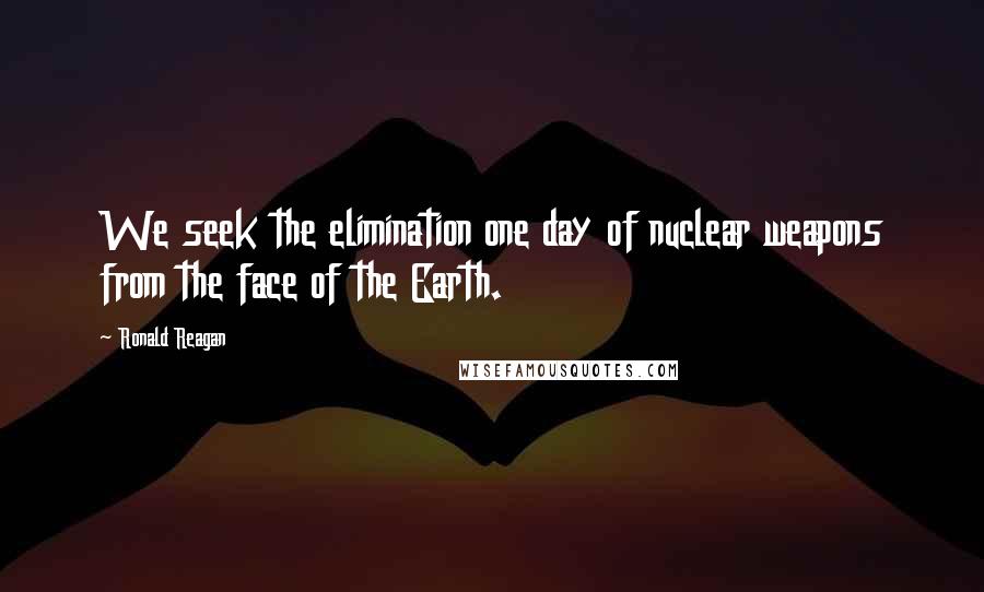 Ronald Reagan Quotes: We seek the elimination one day of nuclear weapons from the face of the Earth.