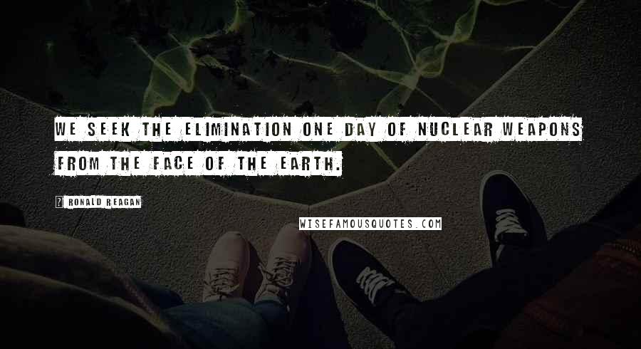 Ronald Reagan Quotes: We seek the elimination one day of nuclear weapons from the face of the Earth.