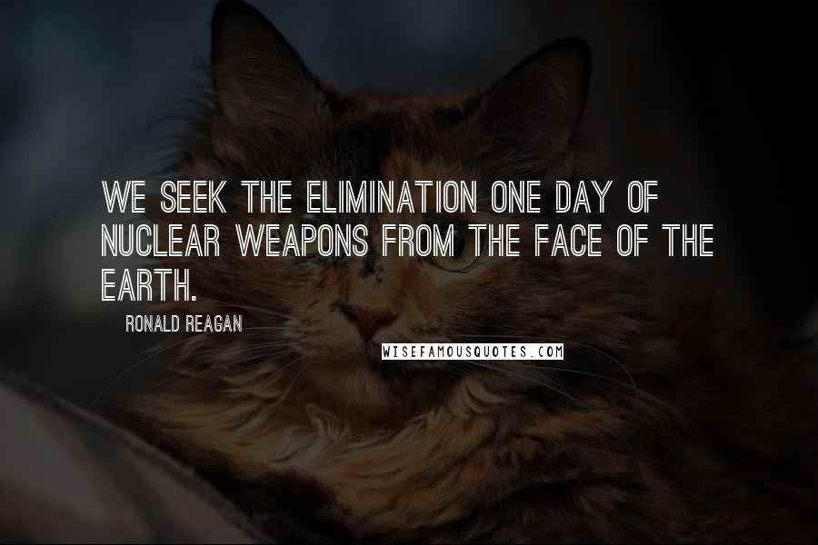 Ronald Reagan Quotes: We seek the elimination one day of nuclear weapons from the face of the Earth.