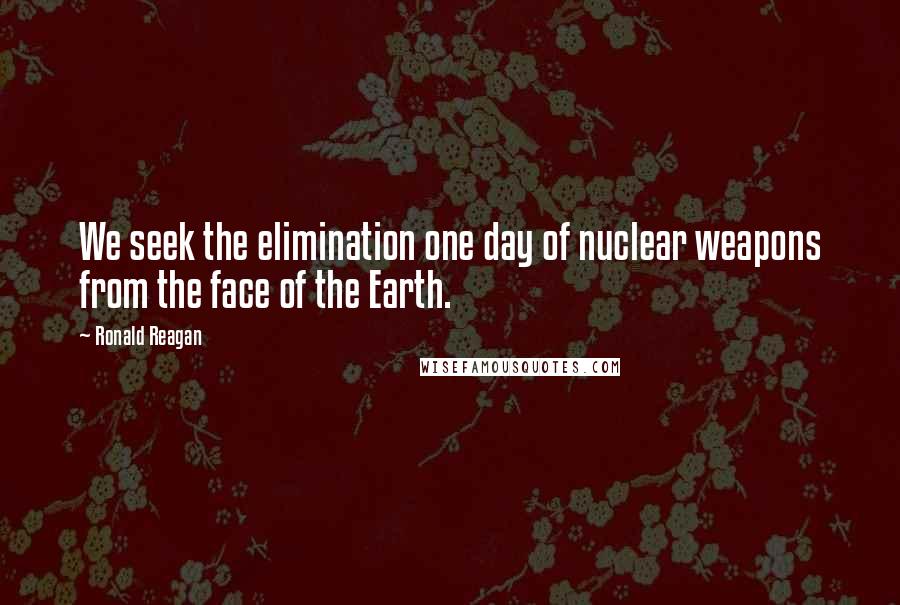 Ronald Reagan Quotes: We seek the elimination one day of nuclear weapons from the face of the Earth.