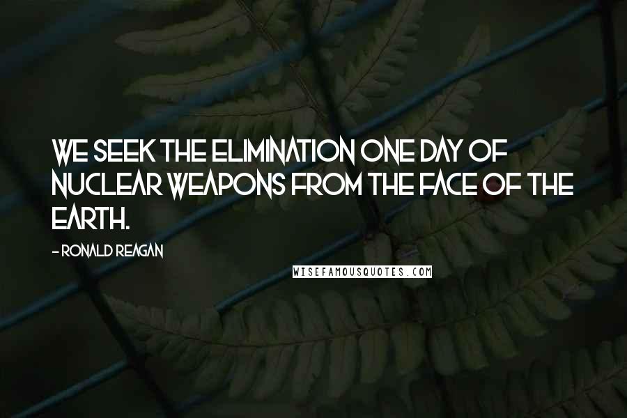 Ronald Reagan Quotes: We seek the elimination one day of nuclear weapons from the face of the Earth.