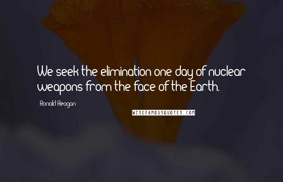 Ronald Reagan Quotes: We seek the elimination one day of nuclear weapons from the face of the Earth.